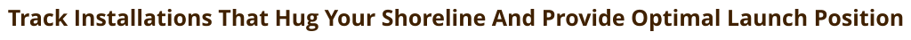 Track Installations That Hug Your Shoreline And Provide Optimal Launch Position