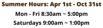 Summer Hours: Apr 1st - Oct 31st Mon - Fri 8:30am ~ 5:00pm Saturdays 9:00am ~ 1:00pm